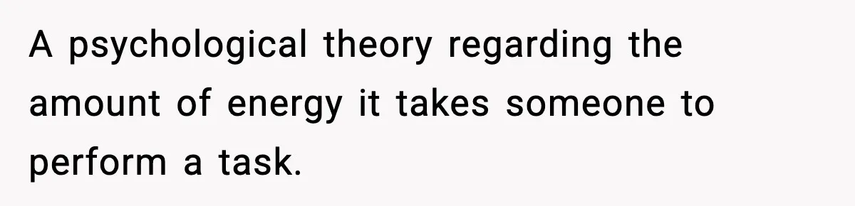 A psychological theory regarding the amount of energy it takes someone to perform a task.