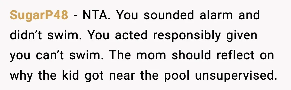 SugarP48 - NTA. You sounded alarm and didn’t swim. You acted responsibly given you can’t swim. The mom should reflect on why the kid got near the pool unsupervised.