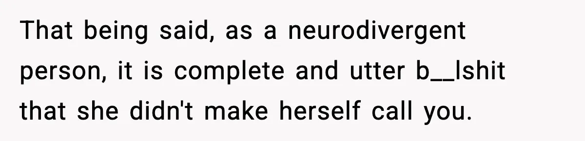 That being said, as a neurodivergent person, it is complete and utter b__lshit that she didn't make herself call you.