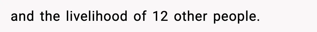and the livelihood of 12 other people.