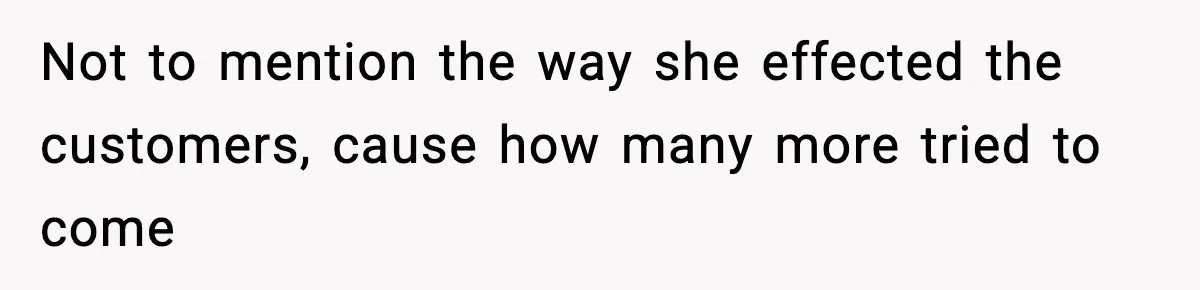 Not to mention the way she effected the customers, cause how many more tried to come