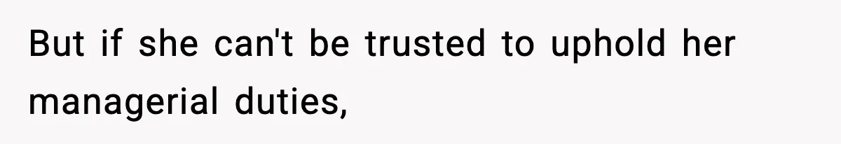 But if she can't be trusted to uphold her managerial duties,