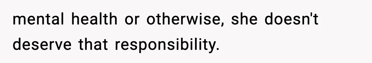 mental health or otherwise, she doesn't deserve that responsibility.