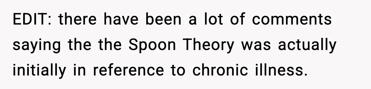 EDIT: there have been a lot of comments saying the the Spoon Theory was actually initially in reference to chronic illness.