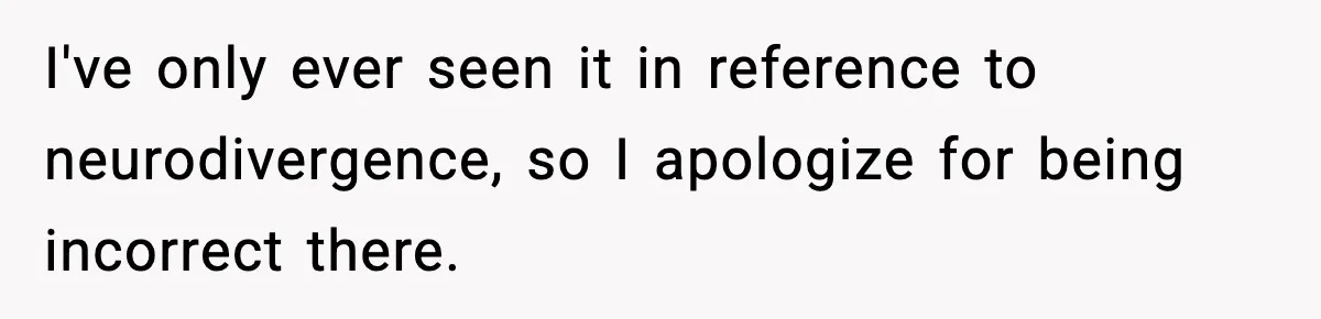 I've only ever seen it in reference to neurodivergence, so I apologize for being incorrect there.