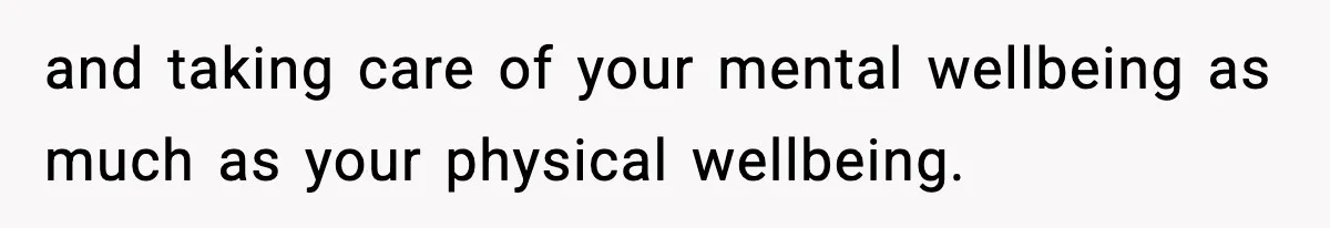 and taking care of your mental wellbeing as much as your physical wellbeing.