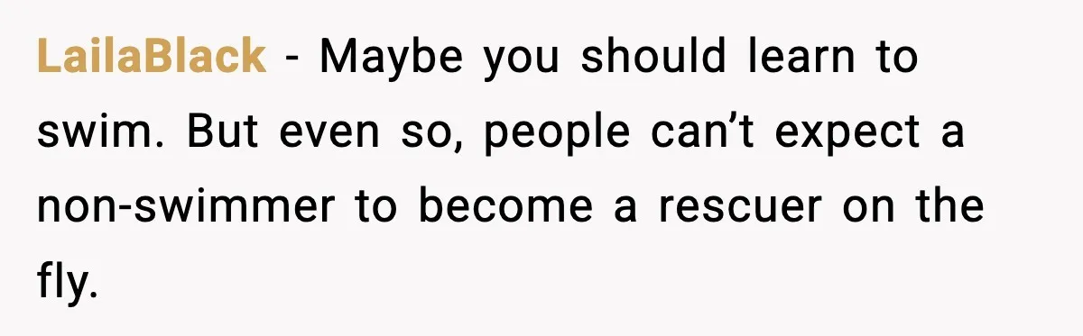 LailaBlack - Maybe you should learn to swim. But even so, people can’t expect a non-swimmer to become a rescuer on the fly.