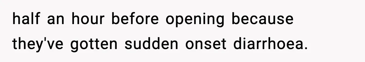 half an hour before opening because they've gotten sudden onset diarrhoea.