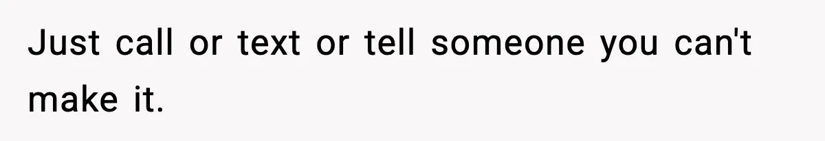 Just call or text or tell someone you can't make it.