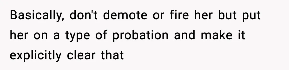 Basically, don't demote or fire her but put her on a type of probation and make it explicitly clear that
