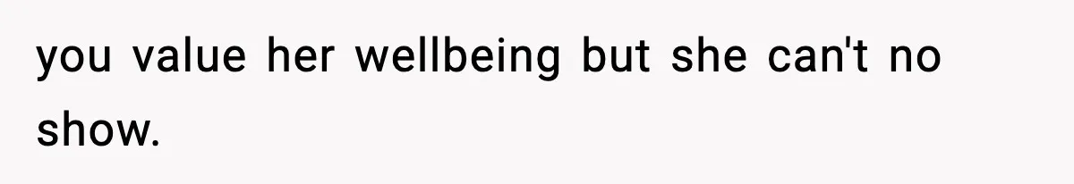you value her wellbeing but she can't no show.