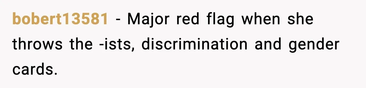 bobert13581 − Major red flag when she throws the -ists, discrimination and gender cards.