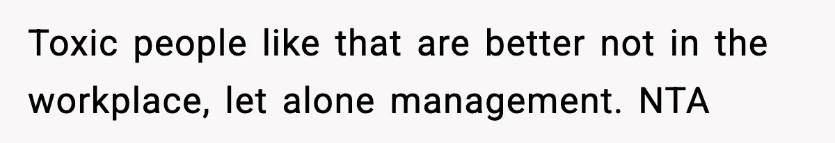 Toxic people like that are better not in the workplace, let alone management. NTA