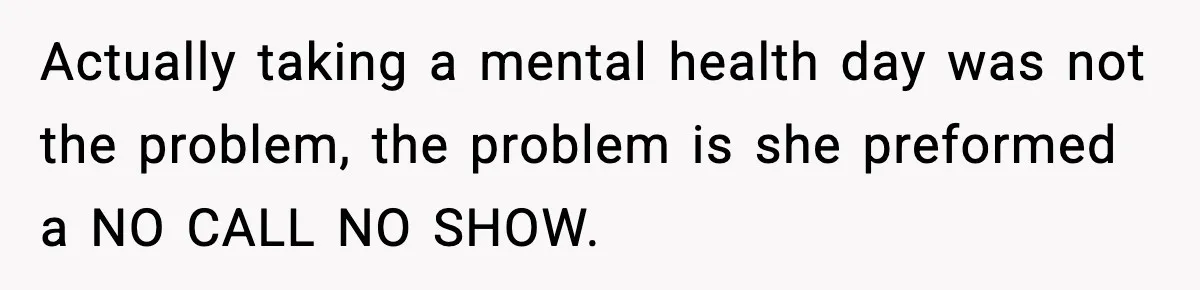 Actually taking a mental health day was not the problem, the problem is she preformed a NO CALL NO SHOW.