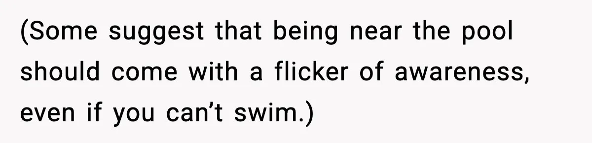 (Some suggest that being near the pool should come with a flicker of awareness, even if you can’t swim.)