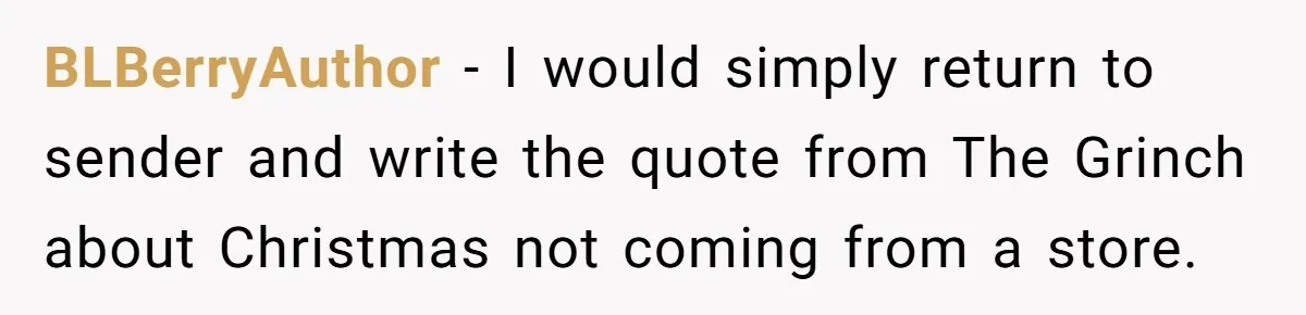 MIL Sends Her A Bill For Christmas, Then Gets Angry When The Internet Takes Her Side BLBerryAuthor − I would simply return to sender and write the quote from The Grinch about Christmas not coming from a store.