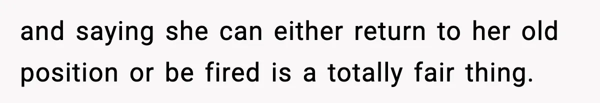 and saying she can either return to her old position or be fired is a totally fair thing.