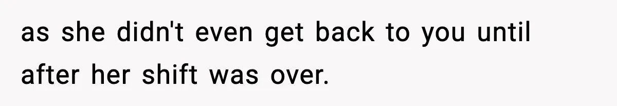 as she didn't even get back to you until after her shift was over.