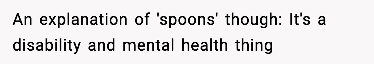 An explanation of 'spoons' though: It's a disability and mental health thing