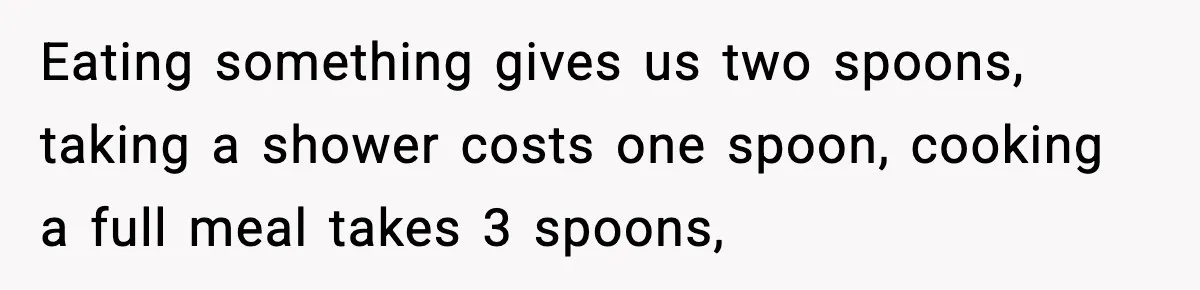Eating something gives us two spoons, taking a shower costs one spoon, cooking a full meal takes 3 spoons,