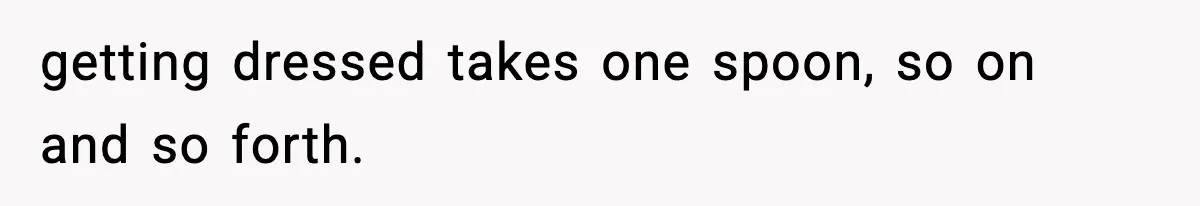 getting dressed takes one spoon, so on and so forth.
