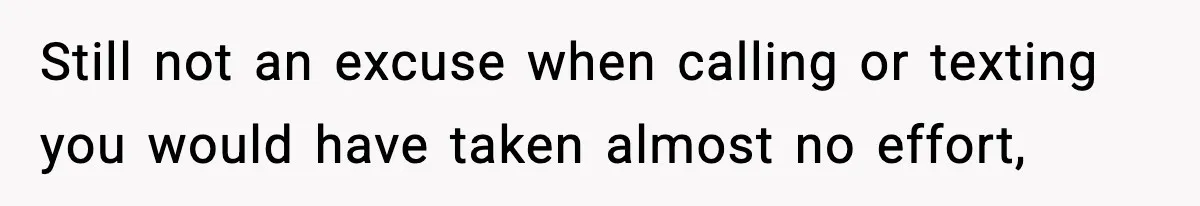 Still not an excuse when calling or texting you would have taken almost no effort,