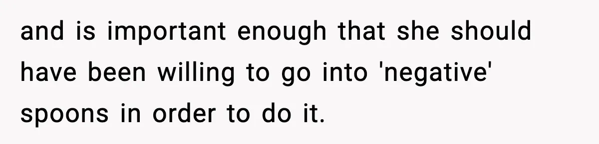and is important enough that she should have been willing to go into 'negative' spoons in order to do it.
