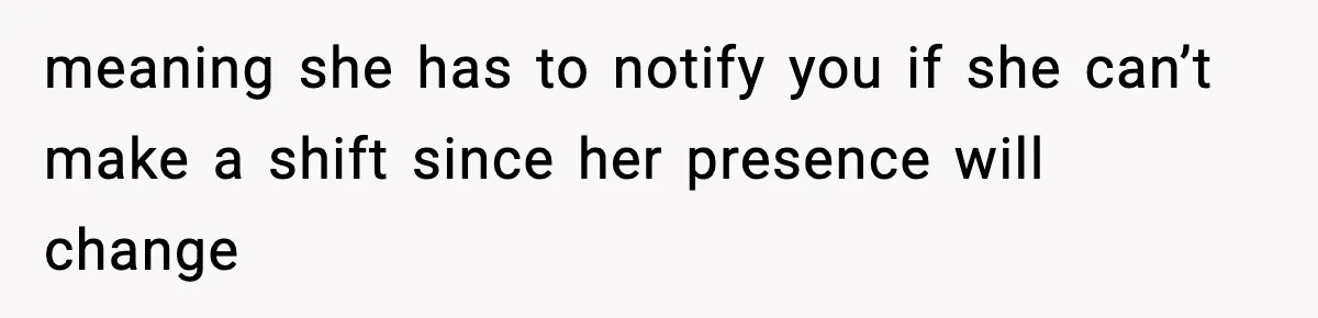meaning she has to notify you if she can’t make a shift since her presence will change