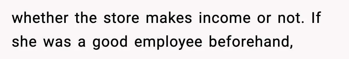 whether the store makes income or not. If she was a good employee beforehand,