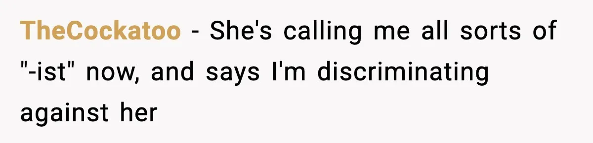 TheCockatoo − She's calling me all sorts of "-ist" now, and says I'm discriminating against her