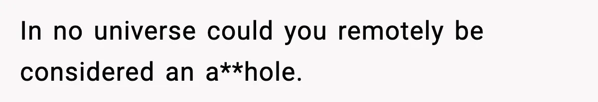 In no universe could you remotely be considered an a**hole.