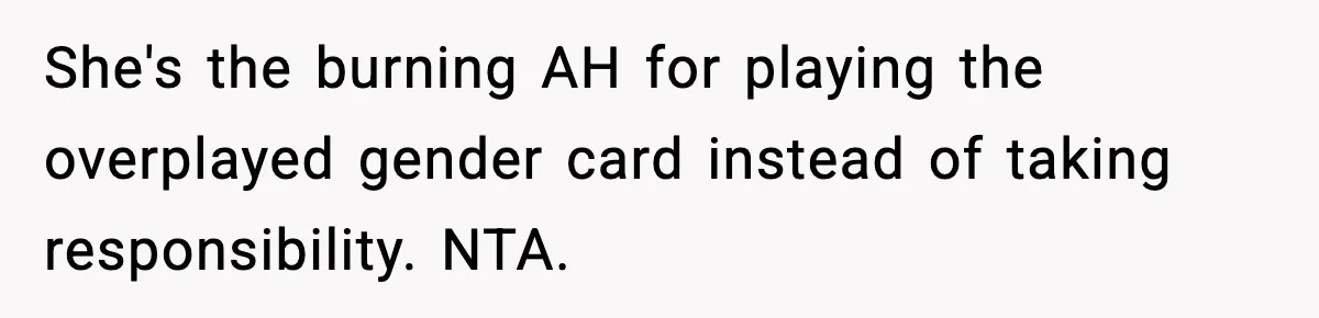 She's the burning AH for playing the overplayed gender card instead of taking responsibility. NTA.