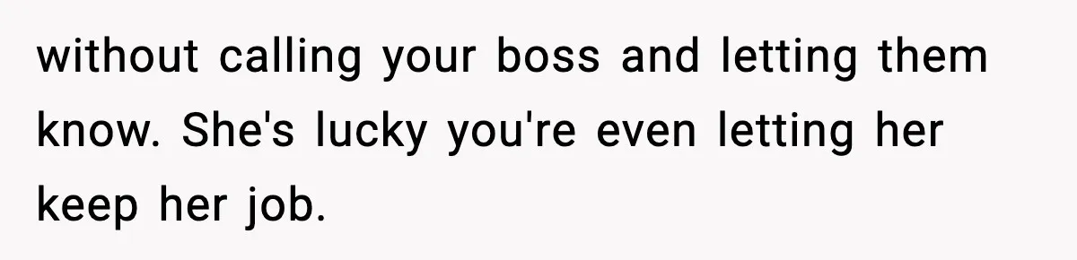 without calling your boss and letting them know. She's lucky you're even letting her keep her job.