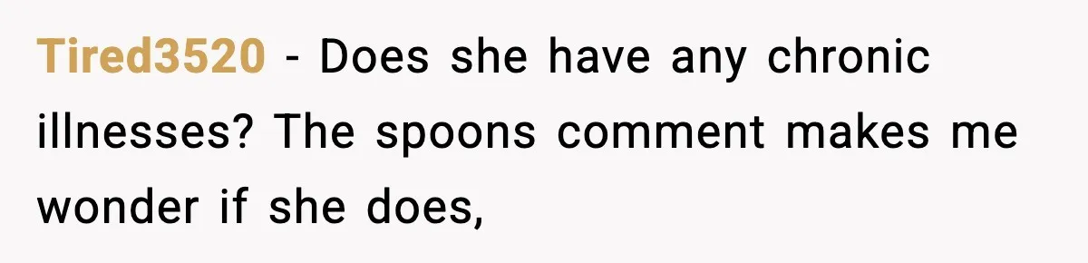 Tired3520 − Does she have any chronic illnesses? The spoons comment makes me wonder if she does,