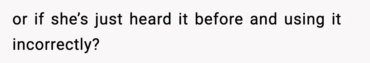 or if she’s just heard it before and using it incorrectly?