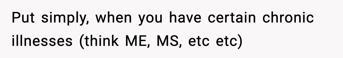 Put simply, when you have certain chronic illnesses (think ME, MS, etc etc)