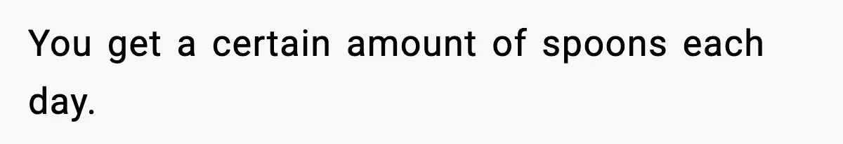 You get a certain amount of spoons each day.