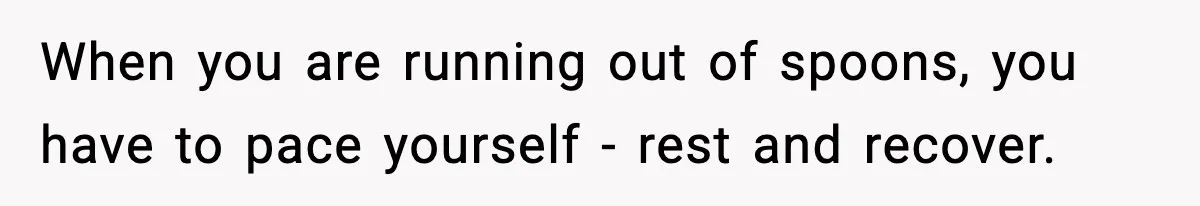 When you are running out of spoons, you have to pace yourself - rest and recover.
