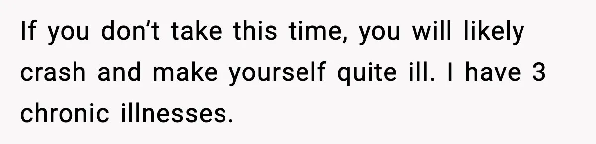 If you don’t take this time, you will likely crash and make yourself quite ill. I have 3 chronic illnesses.