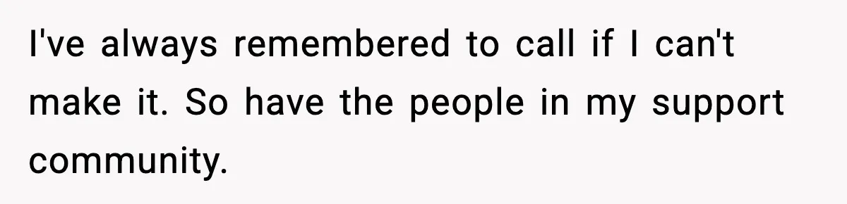 I've always remembered to call if I can't make it. So have the people in my support community.