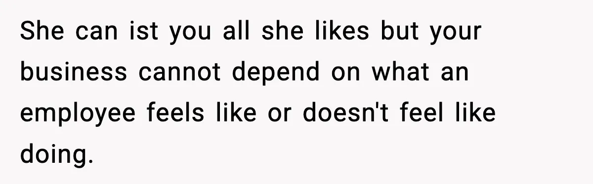 She can ist you all she likes but your business cannot depend on what an employee feels like or doesn't feel like doing.