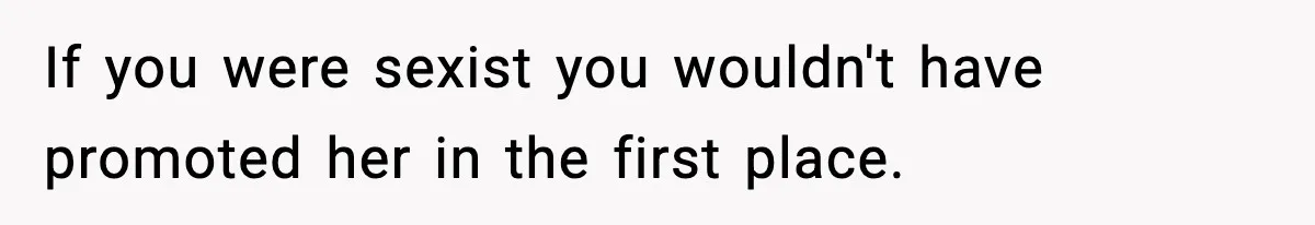 If you were sexist you wouldn't have promoted her in the first place.