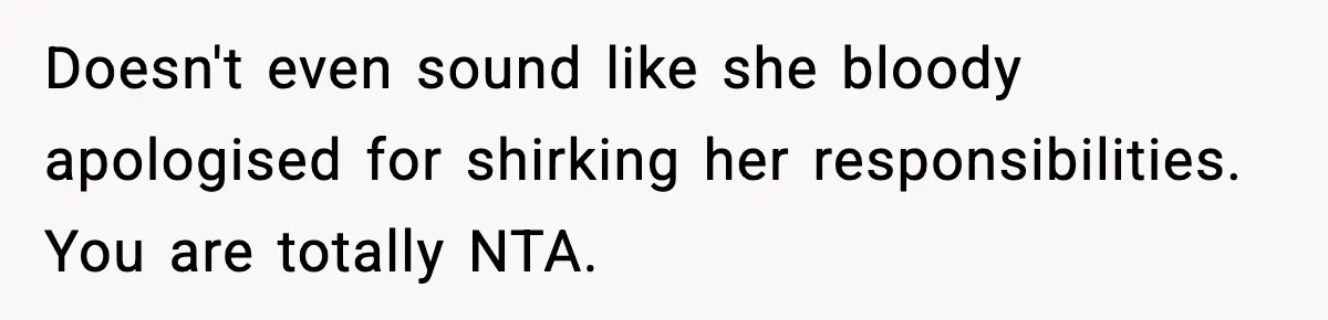 Doesn't even sound like she bloody apologised for shirking her responsibilities. You are totally NTA.