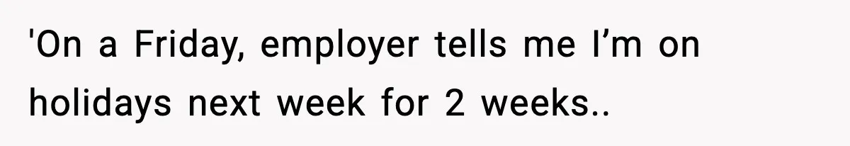 'On a Friday, employer tells me I’m on holidays next week for 2 weeks..