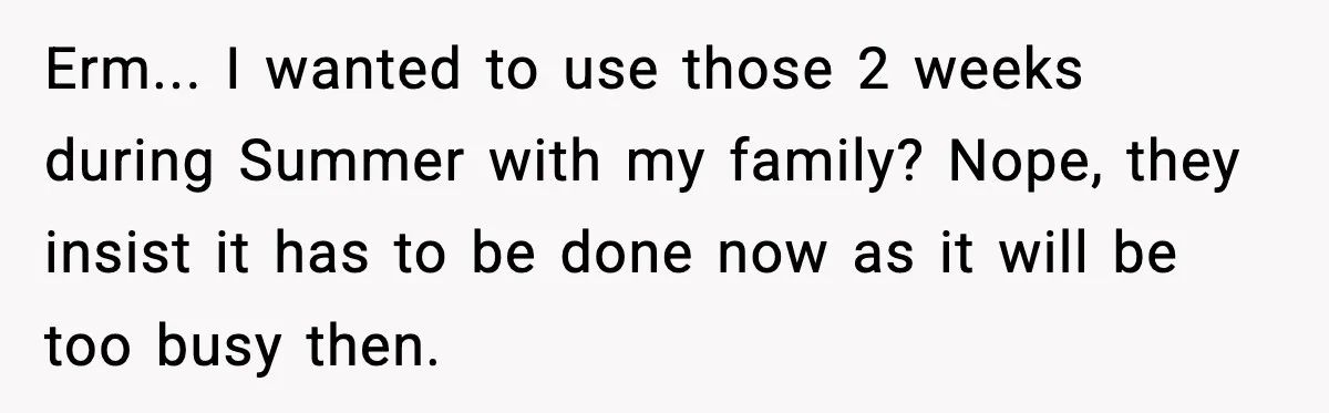 Erm... I wanted to use those 2 weeks during Summer with my family? Nope, they insist it has to be done now as it will be too busy then.