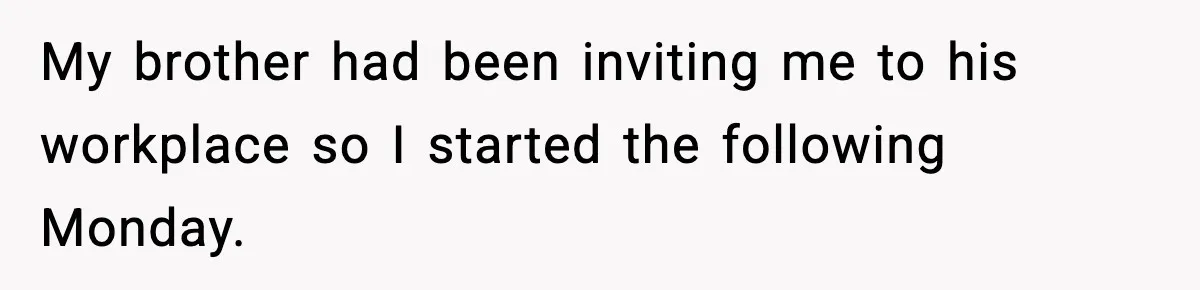 My brother had been inviting me to his workplace so I started the following Monday.