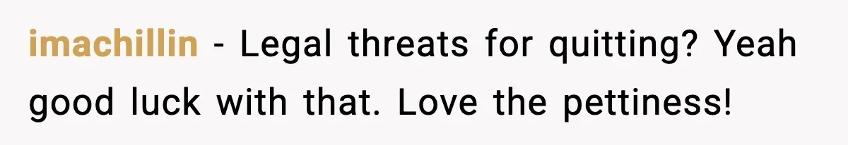 imachillin - Legal threats for quitting? Yeah good luck with that. Love the pettiness!