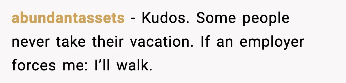 abundantassets - Kudos. Some people never take their vacation. If an employer forces me: I’ll walk.