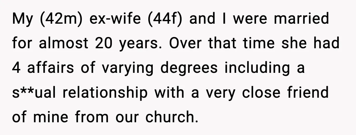My (42m) ex-wife (44f) and I were married for almost 20 years. Over that time she had 4 affairs of varying degrees including a s**ual relationship with a very close...