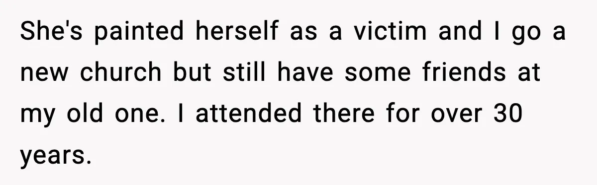 She's painted herself as a victim and I go a new church but still have some friends at my old one. I attended there for over 30 years.